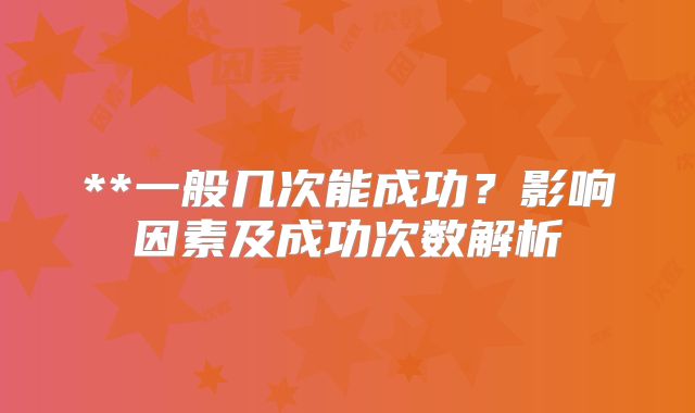 **一般几次能成功?影响因素及成功次数解析
