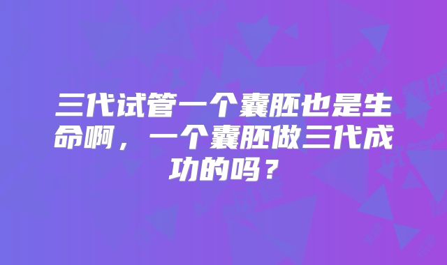 三代试管一个囊胚也是生命啊,一个囊胚做三代成功的吗?