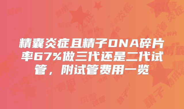 精囊炎症且精子DNA碎片率67%做三代还是二代试管,附试管费用一览