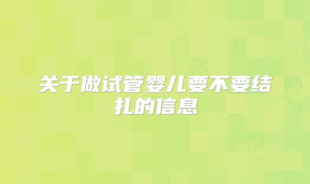 关于做试管婴儿要不要结扎的信息
