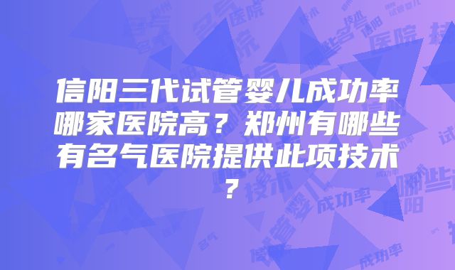 信阳三代试管婴儿成功率哪家医院高?郑州有哪些有名气医院提供此项技术?