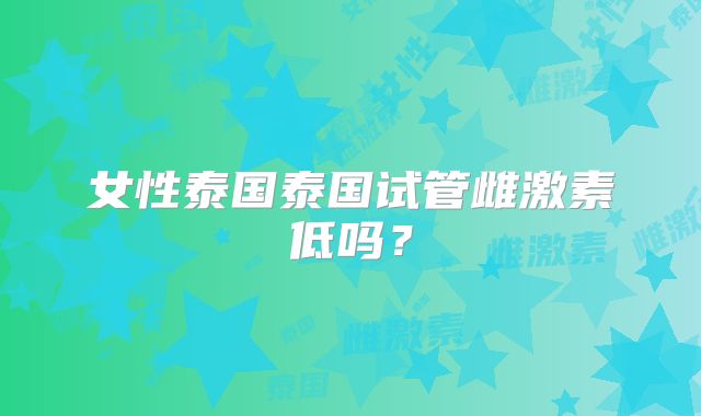 女性泰国泰国试管雌激素低吗？