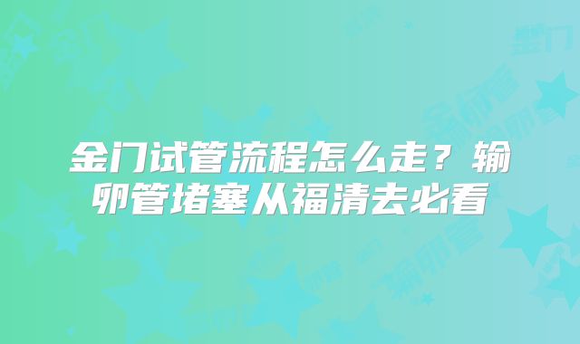 金门试管流程怎么走?输卵管堵塞从福清去必看