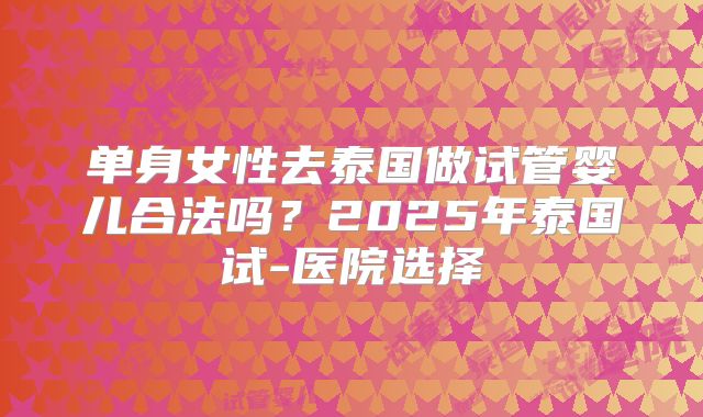 单身女性去泰国做试管婴儿合法吗?2025年泰国试-医院选择
