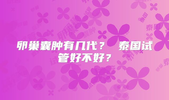 卵巢囊肿有几代？ 泰国试管好不好？