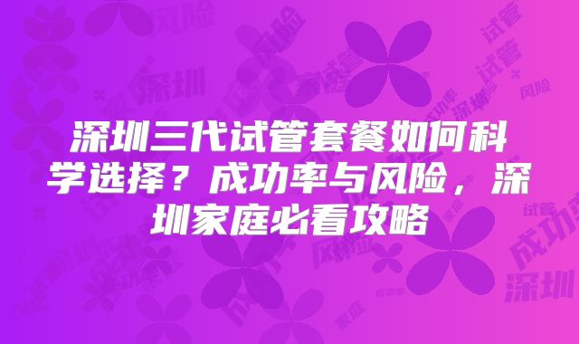 深圳三代试管套餐如何科学选择？成功率与风险，深圳家庭必看攻略