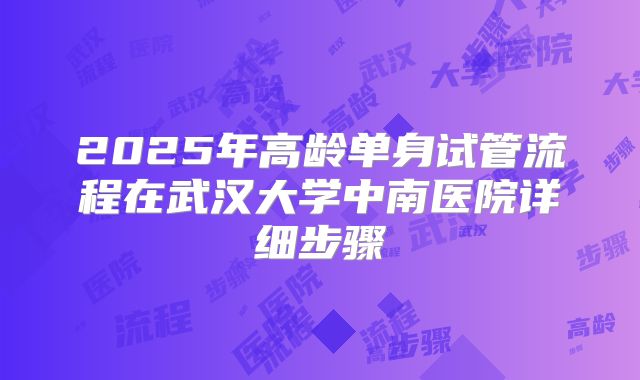 2025年高龄单身试管流程在武汉大学中南医院详细步骤