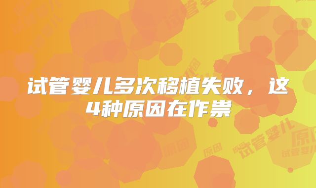 试管婴儿多次移植失败,这4种原因在作祟