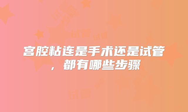 宫腔粘连是手术还是试管,都有哪些步骤