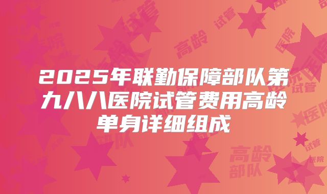 2025年联勤保障部队第九八八医院试管费用高龄单身详细组成