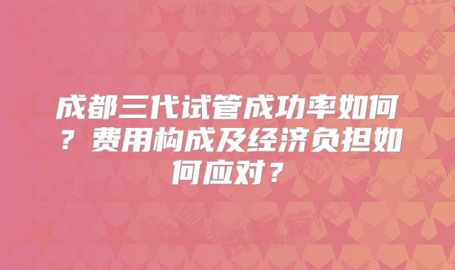 成都三代试管成功率如何?费用构成及经济负担如何应对?