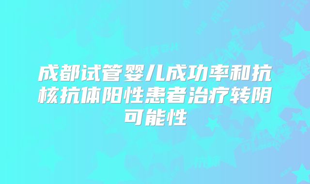 成都试管婴儿成功率和抗核抗体阳性患者治疗转阴可能性