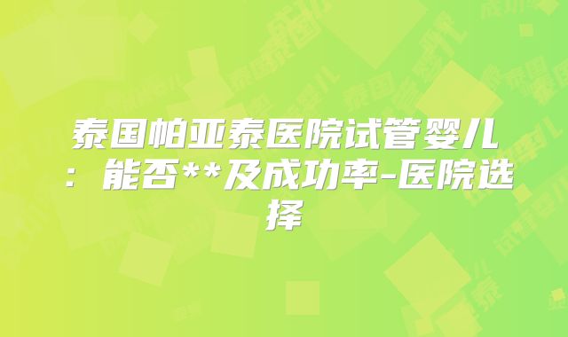 泰国帕亚泰医院试管婴儿：能否**及成功率-医院选择