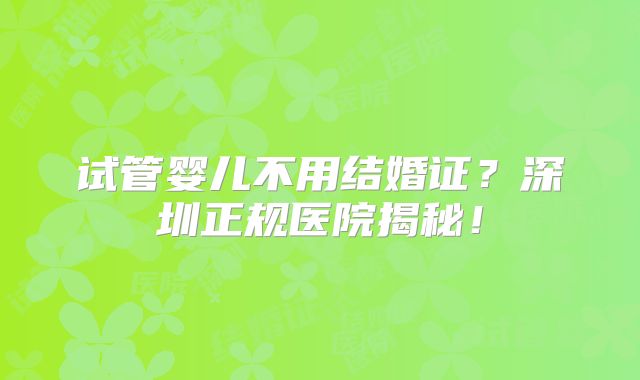 试管婴儿不用结婚证?深圳正规医院揭秘!