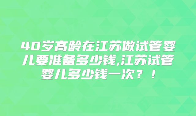 40岁高龄在江苏做试管婴儿要准备多少钱,江苏试管婴儿多少钱一次?!