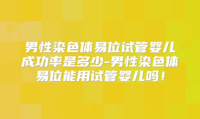 男性染色体易位试管婴儿成功率是多少-男性染色体易位能用试管婴儿吗！