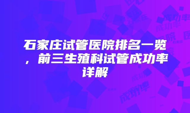 石家庄试管医院排名一览,前三生殖科试管成功率详解