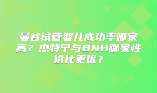 曼谷试管婴儿成功率哪家高?杰特宁与BNH哪家性价比更优?
