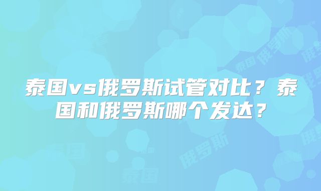 泰国vs俄罗斯试管对比?泰国和俄罗斯哪个发达?