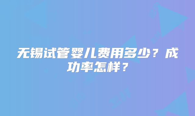 无锡试管婴儿费用多少?成功率怎样?