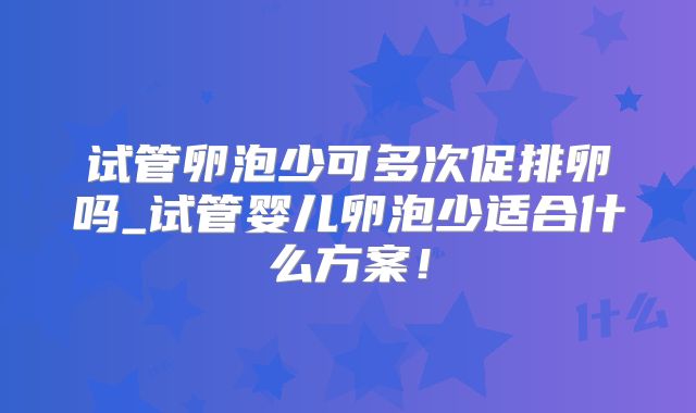 试管卵泡少可多次促排卵吗_试管婴儿卵泡少适合什么方案！