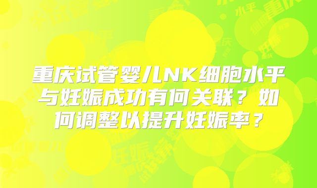 重庆试管婴儿NK细胞水平与妊娠成功有何关联？如何调整以提升妊娠率？