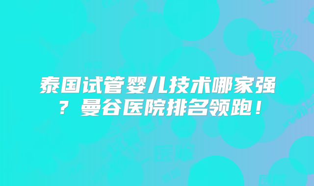 泰国试管婴儿技术哪家强?曼谷医院排名领跑!