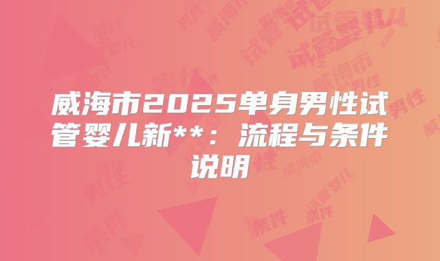 威海市2025单身男性试管婴儿新**：流程与条件说明