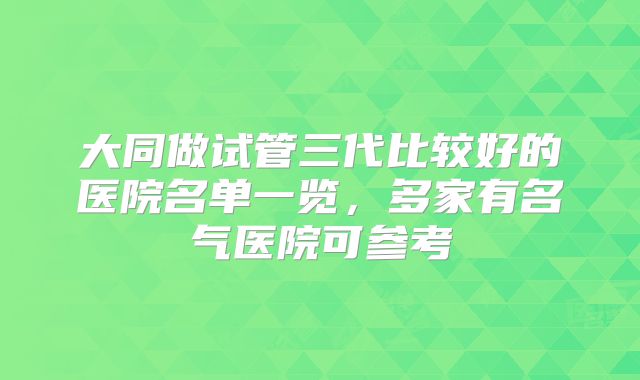 大同做试管三代比较好的医院名单一览,多家有名气医院可参考