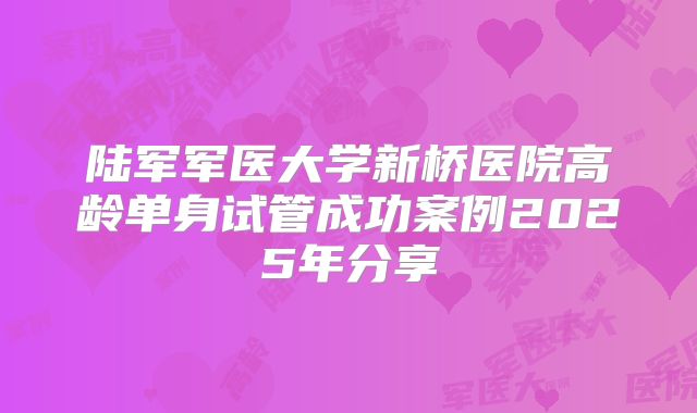 陆军军医大学新桥医院高龄单身试管成功案例2025年分享