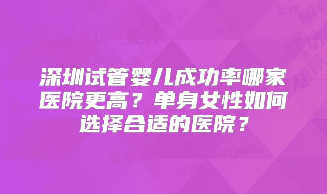 深圳试管婴儿成功率哪家医院更高?单身女性如何选择合适的医院?