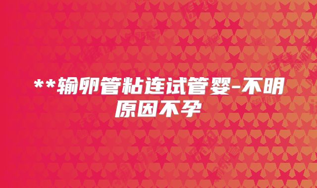 **输卵管粘连试管婴-不明原因不孕