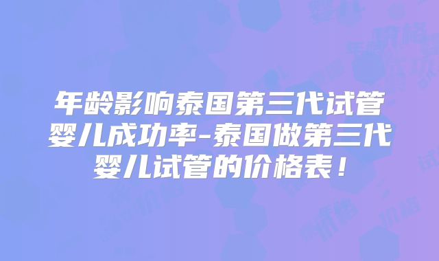 年龄影响泰国第三代试管婴儿成功率-泰国做第三代婴儿试管的价格表！
