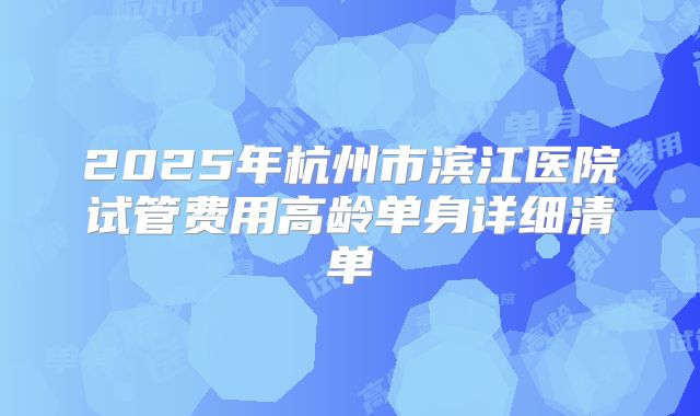 2025年杭州市滨江医院试管费用高龄单身详细清单