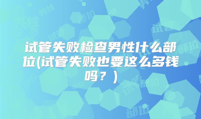 试管失败检查男性什么部位(试管失败也要这么多钱吗？)