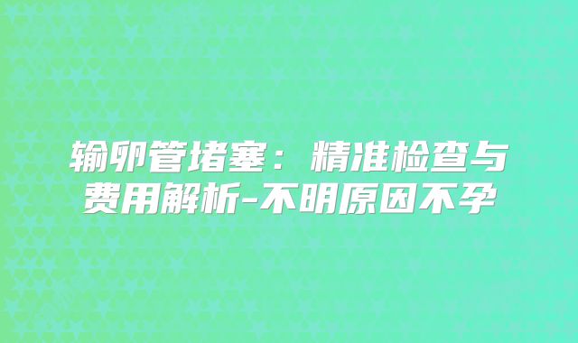 输卵管堵塞:精准检查与费用解析-不明原因不孕