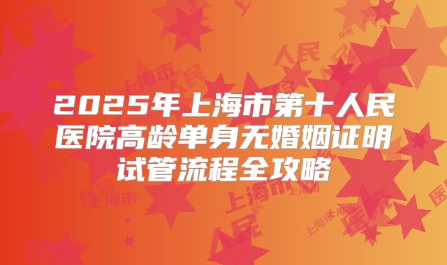 2025年上海市第十人民医院高龄单身无婚姻证明试管流程全攻略