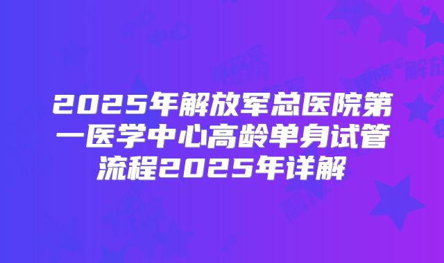 2025年解放军总医院第一医学中心高龄单身试管流程2025年详解