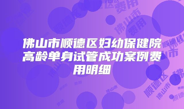 佛山市顺德区妇幼保健院高龄单身试管成功案例费用明细