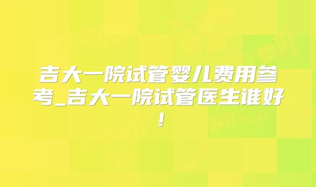 吉大一院试管婴儿费用参考_吉大一院试管医生谁好!
