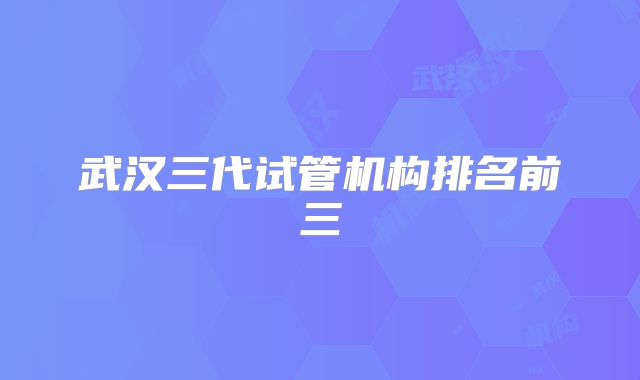 武汉三代试管机构排名前三