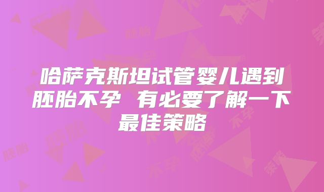 哈萨克斯坦试管婴儿遇到胚胎不孕 有必要了解一下最佳策略