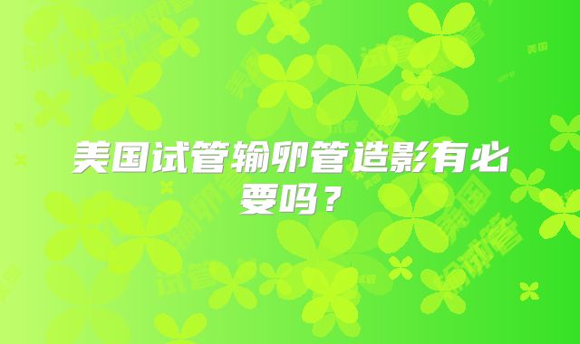 美国试管输卵管造影有必要吗？