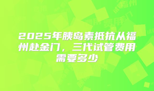 2025年胰岛素抵抗从福州赴金门,三代试管费用需要多少