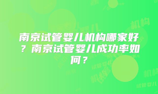 南京试管婴儿机构哪家好？南京试管婴儿成功率如何？