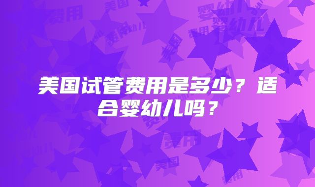 美国试管费用是多少?适合婴幼儿吗?