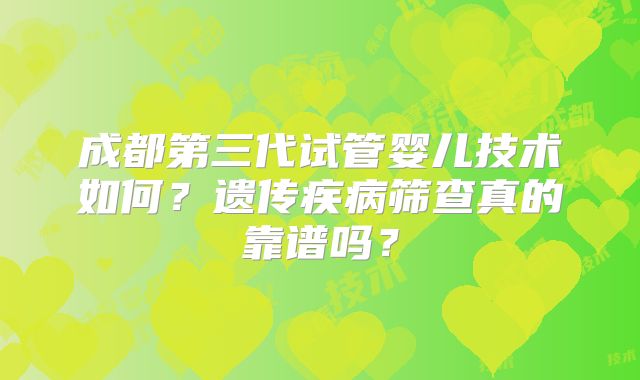 成都第三代试管婴儿技术如何?遗传疾病筛查真的靠谱吗?