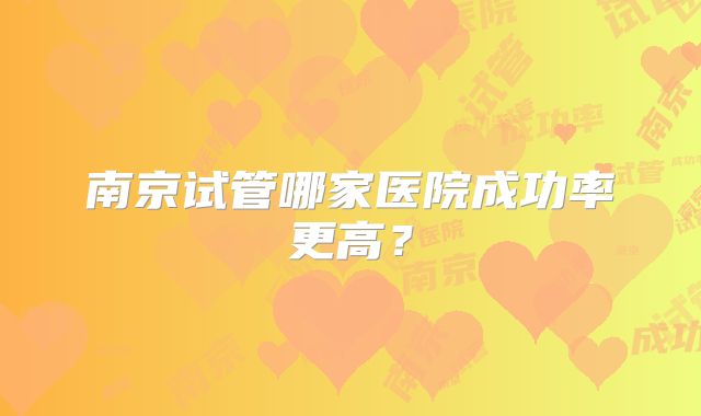 南京试管哪家医院成功率更高?