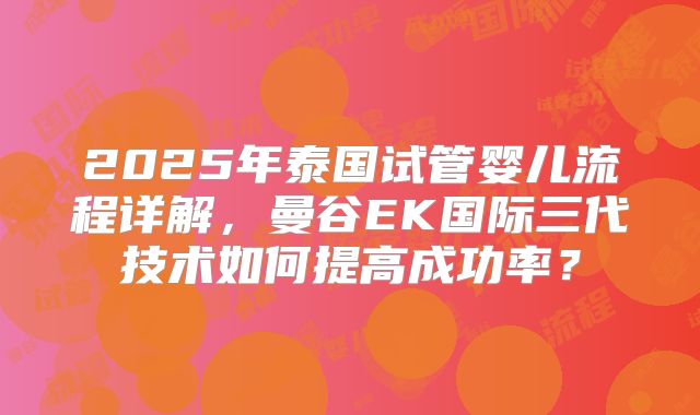 2025年泰国试管婴儿流程详解,曼谷EK国际三代技术如何提高成功率?