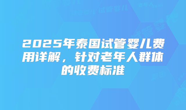 2025年泰国试管婴儿费用详解，针对老年人群体的收费标准